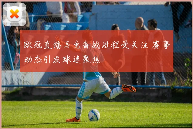 欧冠直播马竞备战进程受关注 赛事动态引发球迷聚焦