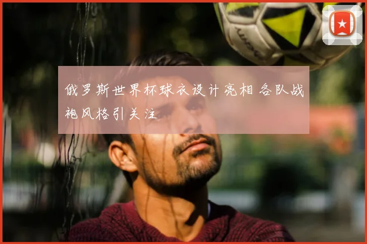 俄罗斯世界杯球衣设计亮相 各队战袍风格引关注