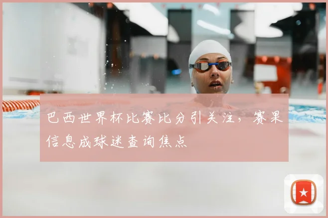 巴西世界杯比赛比分引关注,赛果信息成球迷查询焦点