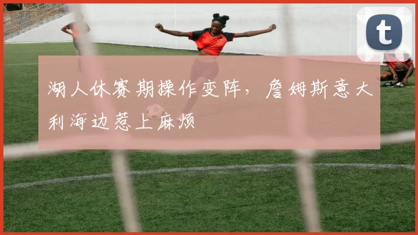 湖人休赛期操作变阵,詹姆斯意大利海边惹上麻烦