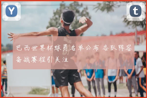 巴西世界杯球员名单公布 各队阵容备战赛程引关注