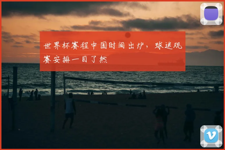 世界杯赛程中国时间出炉,球迷观赛安排一目了然