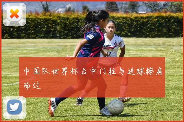 中国队世界杯击中门柱与进球擦肩而过