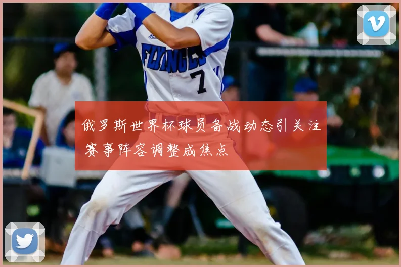 俄罗斯世界杯球员备战动态引关注 赛事阵容调整成焦点