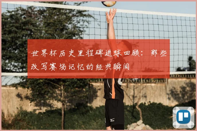 世界杯历史里程碑进球回顾：那些改写赛场记忆的经典瞬间