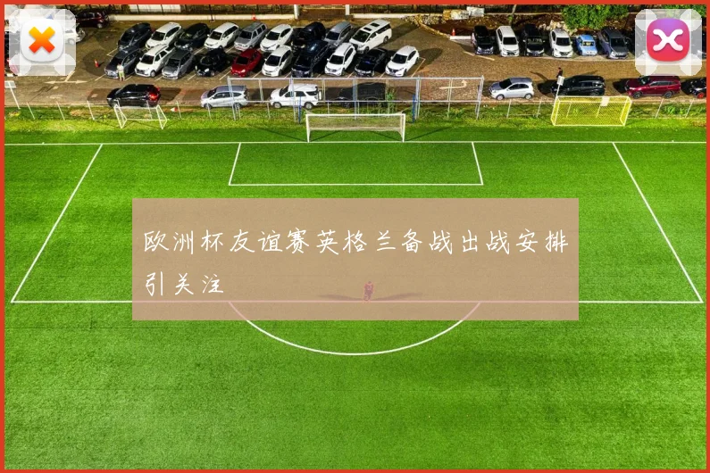 欧洲杯友谊赛英格兰备战出战安排引关注
