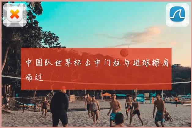 中国队世界杯击中门柱与进球擦肩而过