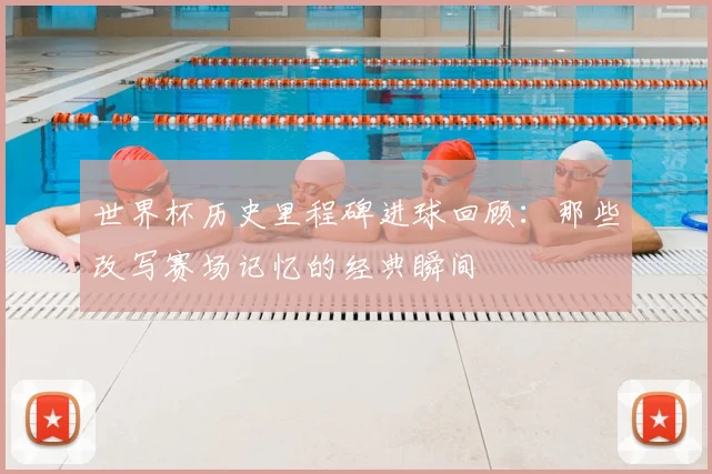 世界杯历史里程碑进球回顾：那些改写赛场记忆的经典瞬间