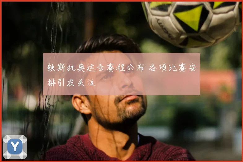 铁斯托奥运会赛程公布 各项比赛安排引发关注