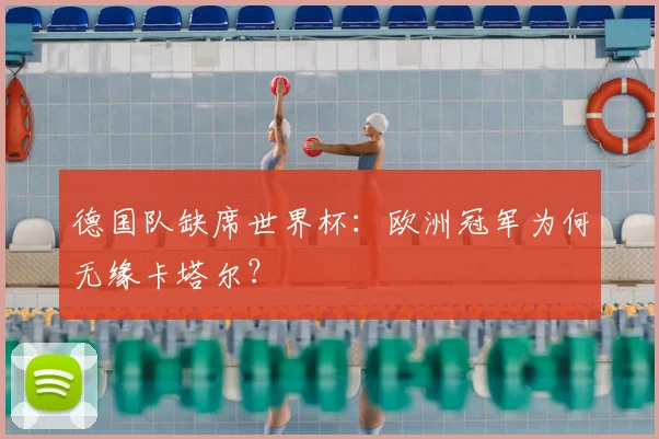 德国队缺席世界杯:欧洲冠军为何无缘卡塔尔?